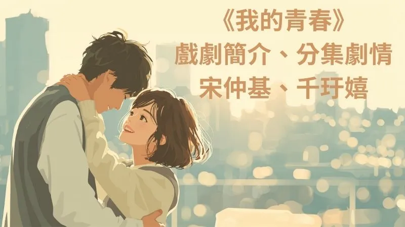 《我的青春》劇情3大看點，宋仲基x千玗嬉重逢初戀，喚醒青春記憶-12集分集劇情