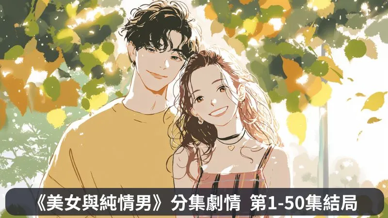 《美女與純情男》分集劇情第1-50集結局，跌落谷底女明星與熱血製作人的愛情羅曼史