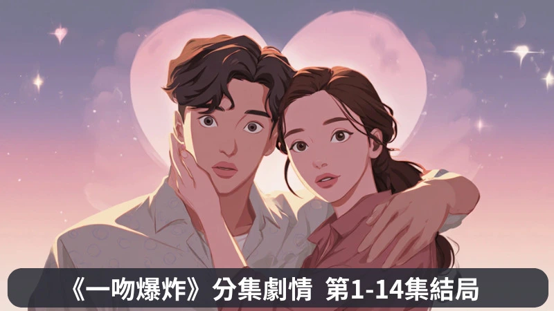 《一吻爆炸》分集劇情-第1-4集，孔志赫、高多林從假扮情侶萌生情感